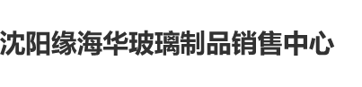 BBW少妇内射XⅹX沈阳缘海华玻璃制品销售中心